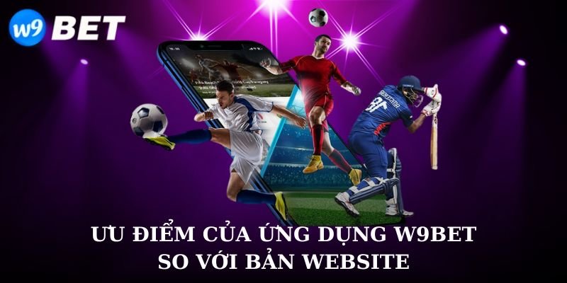 Ưu điểm của ứng dụng W9bet so với bản website