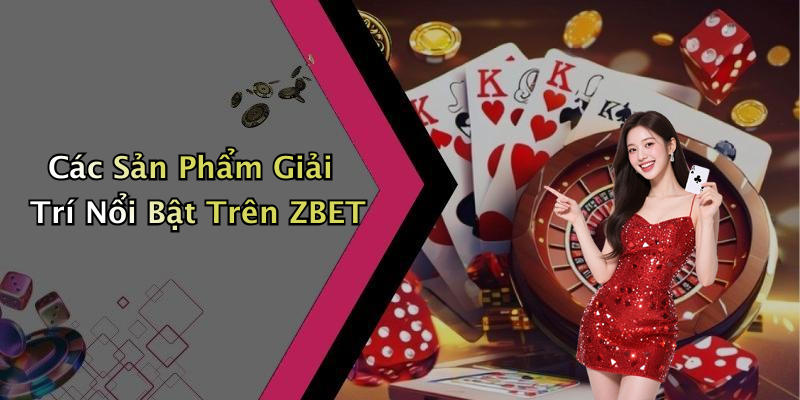 Các Sản Phẩm Giải Trí Nổi Bật Trên ZBET