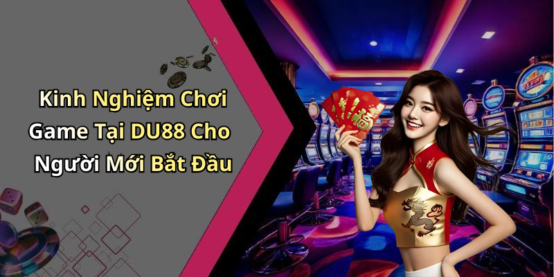 Kinh Nghiệm Chơi Game Tại DU88 Cho Người Mới Bắt Đầu