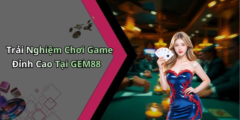 Trải Nghiệm Chơi Game Đỉnh Cao Tại GEM88